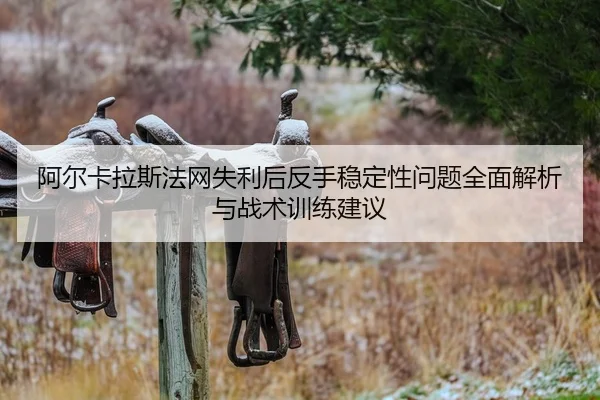 阿尔卡拉斯法网失利后反手稳定性问题全面解析与战术训练建议