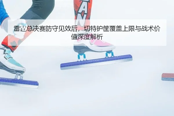 lei-ting-zong-jue-sai-fang-shou-jian-xiao-hou-qie-te-hu-kuang-fu-gai-shang-xian-yu-zhan-shu-jia-zhi-shen-du-jie-xi-2-542.jpg